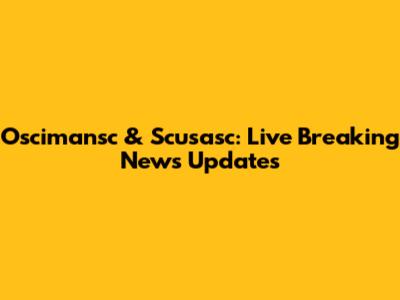 Oscimansc & Scusasc: Live Breaking News Updates