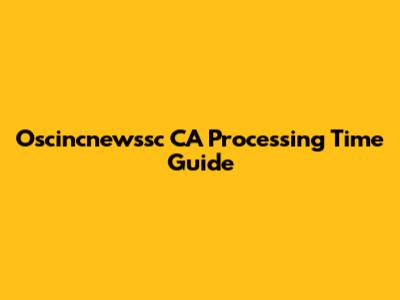 Oscincnewssc CA Processing Time Guide