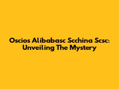 Oscios Alibabasc Scchina Scsc: Unveiling The Mystery