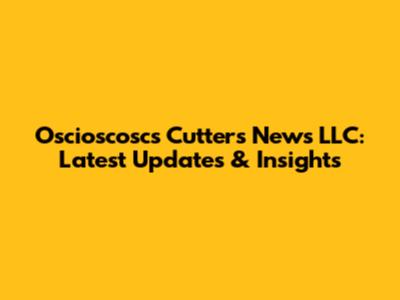 Oscioscosc's Cutters News LLC: Latest Updates & Insights
