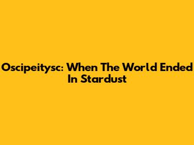 Oscipeitysc: When The World Ended In Stardust