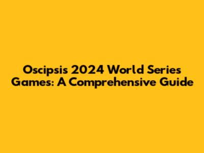 Oscipsi's 2024 World Series Games: A Comprehensive Guide