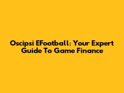 Oscipsi EFootball: Your Expert Guide To Game Finance