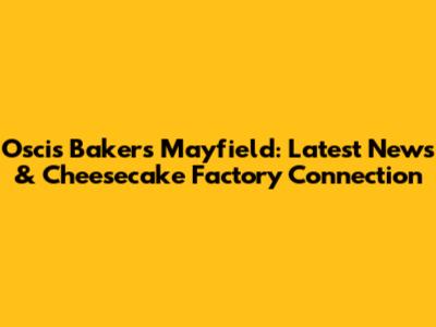Oscis Bakers Mayfield: Latest News & Cheesecake Factory Connection