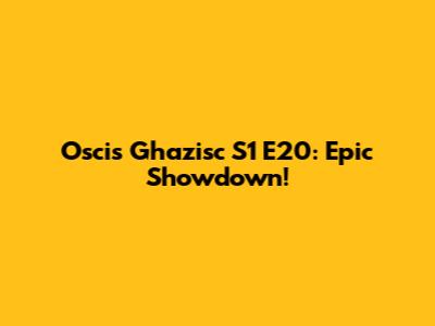 Oscis Ghazisc S1 E20: Epic Showdown!