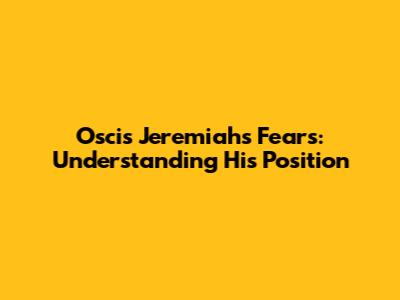 Oscis Jeremiah's Fears: Understanding His Position