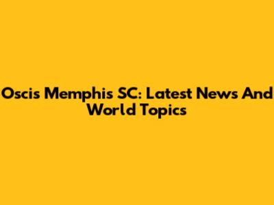 Oscis Memphis SC: Latest News And World Topics