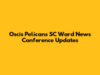 Oscis Pelicans SC Ward News Conference Updates