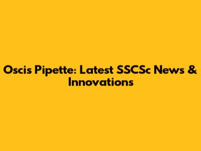 Oscis Pipette: Latest SSCSc News & Innovations