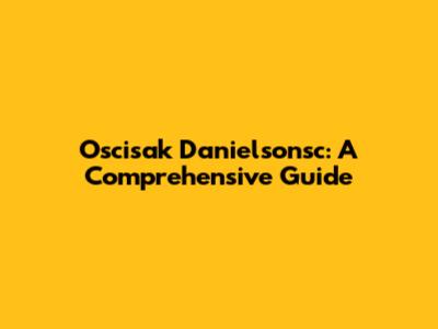 Oscisak Danielsonsc: A Comprehensive Guide