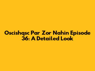 Oscishqsc Par Zor Nahin Episode 36: A Detailed Look