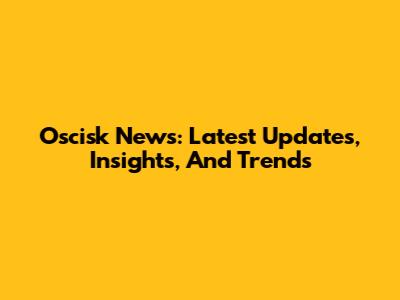 Oscisk News: Latest Updates, Insights, And Trends