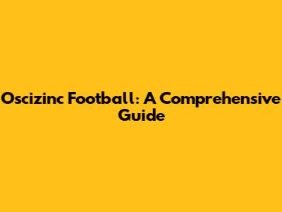 Oscizinc Football: A Comprehensive Guide