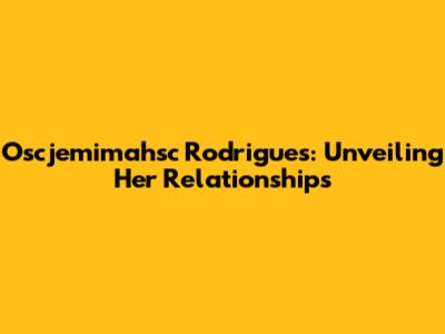 Oscjemimahsc Rodrigues: Unveiling Her Relationships