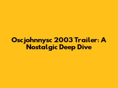 Oscjohnnysc 2003 Trailer: A Nostalgic Deep Dive
