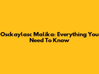 Osckaylasc Malika: Everything You Need To Know