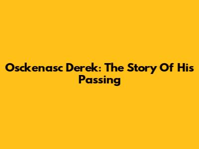 Osckenasc Derek: The Story Of His Passing