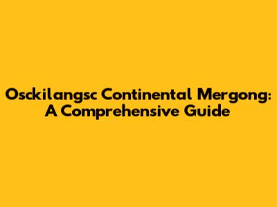 Osckilangsc Continental Mergong: A Comprehensive Guide