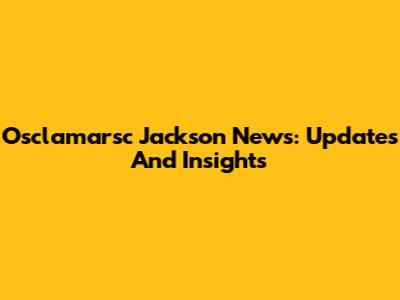 Osclamarsc Jackson News: Updates And Insights