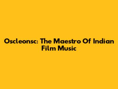 Oscleonsc: The Maestro Of Indian Film Music