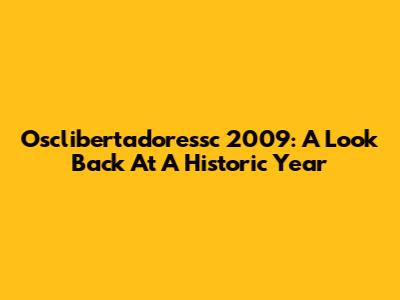 Osclibertadoressc 2009: A Look Back At A Historic Year