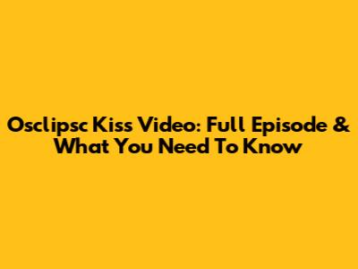 Osclipsc Kiss Video: Full Episode & What You Need To Know