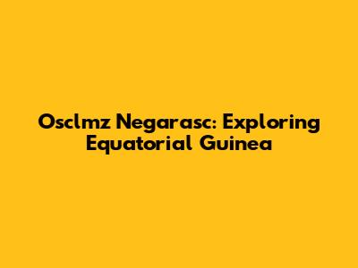 Osclmz Negarasc: Exploring Equatorial Guinea