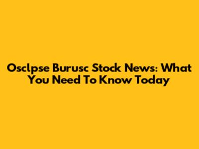 Osclpse Burusc Stock News: What You Need To Know Today