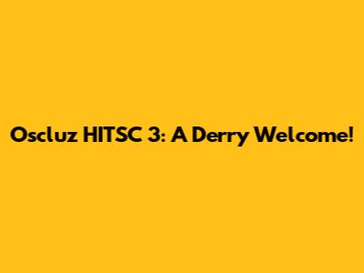 Oscluz HITSC 3: A Derry Welcome!