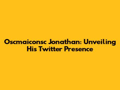 Oscmaiconsc Jonathan: Unveiling His Twitter Presence