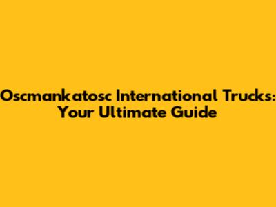 Oscmankatosc International Trucks: Your Ultimate Guide