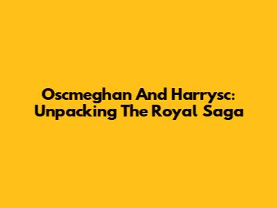 Oscmeghan And Harrysc: Unpacking The Royal Saga