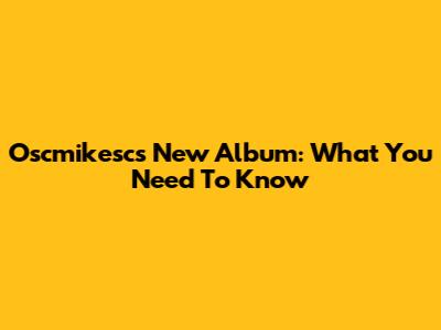 Oscmikesc's New Album: What You Need To Know