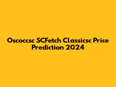 Oscoccsc SCFetch Classicsc Price Prediction 2024