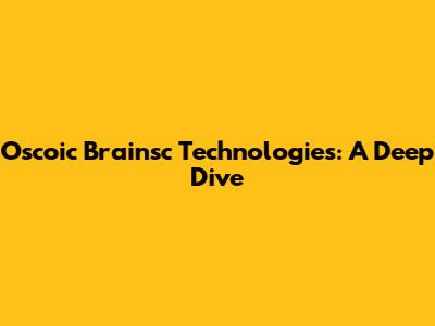 Oscoic Brainsc Technologies: A Deep Dive