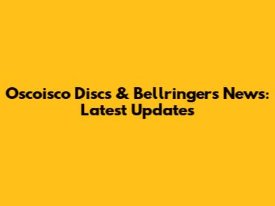 Oscoisco Discs & Bellringers News: Latest Updates