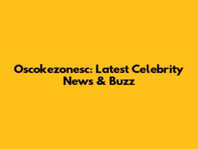 Oscokezonesc: Latest Celebrity News & Buzz