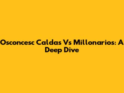 Osconcesc Caldas Vs Millonarios: A Deep Dive