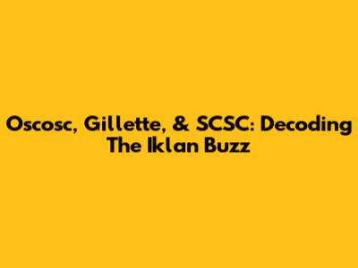 Oscosc, Gillette, & SCSC: Decoding The Iklan Buzz
