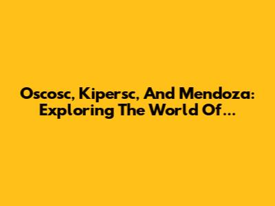 Oscosc, Kipersc, And Mendoza: Exploring The World Of...