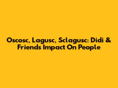 Oscosc, Lagusc, Sclagusc: Didi & Friends' Impact On People