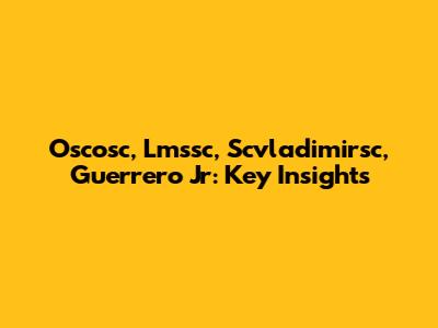 Oscosc, Lmssc, Scvladimirsc, Guerrero Jr: Key Insights