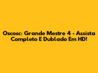 Oscosc: Grande Mestre 4 - Assista Completo E Dublado Em HD!
