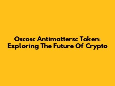 Oscosc Antimattersc Token: Exploring The Future Of Crypto