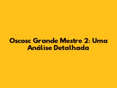 Oscosc Grande Mestre 2: Uma Análise Detalhada