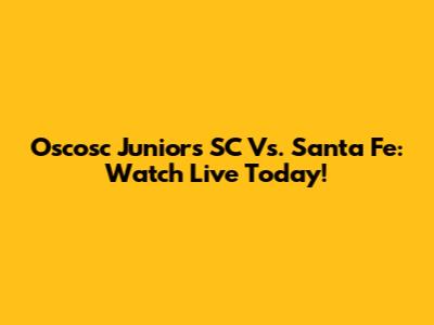Oscosc Juniors SC Vs. Santa Fe: Watch Live Today!