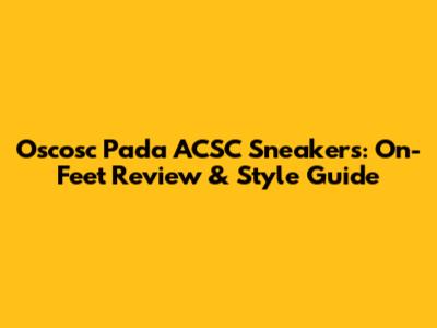 Oscosc Pada ACSC Sneakers: On-Feet Review & Style Guide