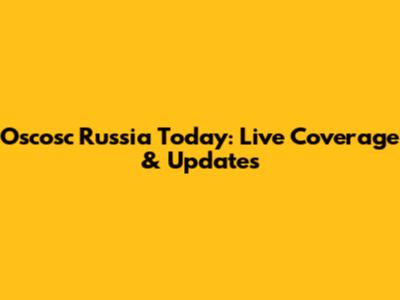 Oscosc Russia Today: Live Coverage & Updates