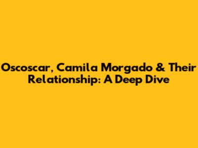 Oscoscar, Camila Morgado & Their Relationship: A Deep Dive