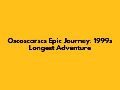 Oscoscarsc's Epic Journey: 1999's Longest Adventure